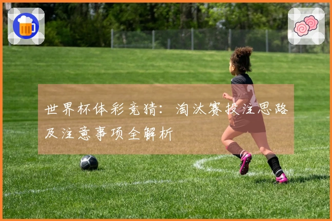 世界杯体彩竞猜：淘汰赛投注思路及注意事项全解析