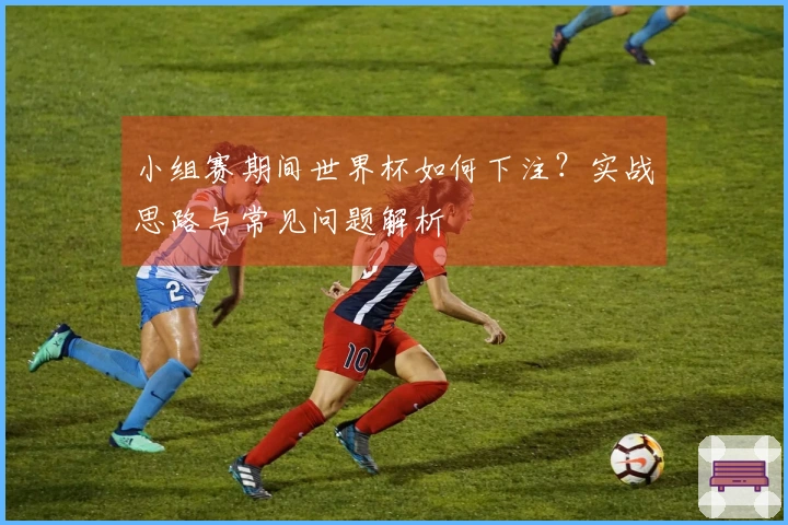 小组赛期间世界杯如何下注？实战思路与常见问题解析