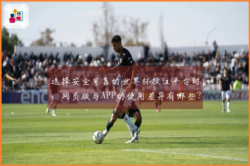 选择安全可靠的世界杯投注平台时，网页版与APP的使用差异有哪些？