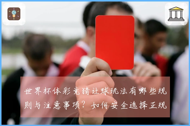 世界杯体彩竞猜让球玩法有哪些规则与注意事项？如何安全选择正规网站进行投注？