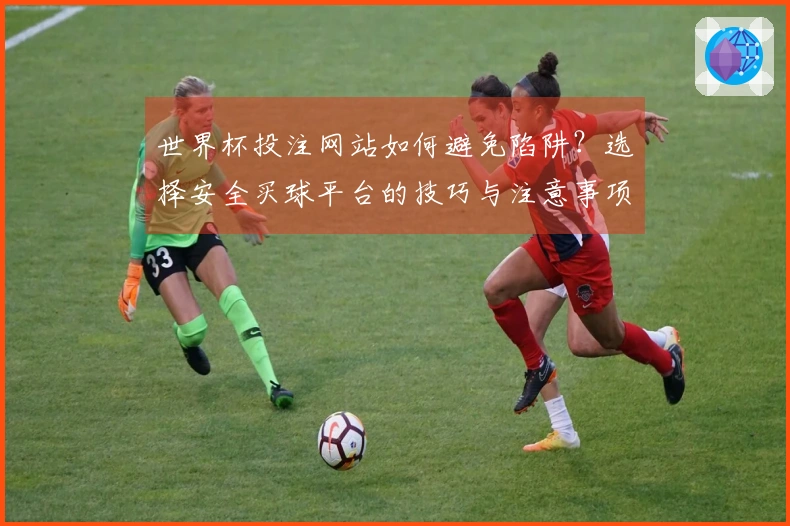 世界杯投注网站如何避免陷阱？选择安全买球平台的技巧与注意事项
