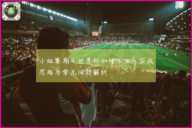 小组赛期间世界杯如何下注？实战思路与常见问题解析