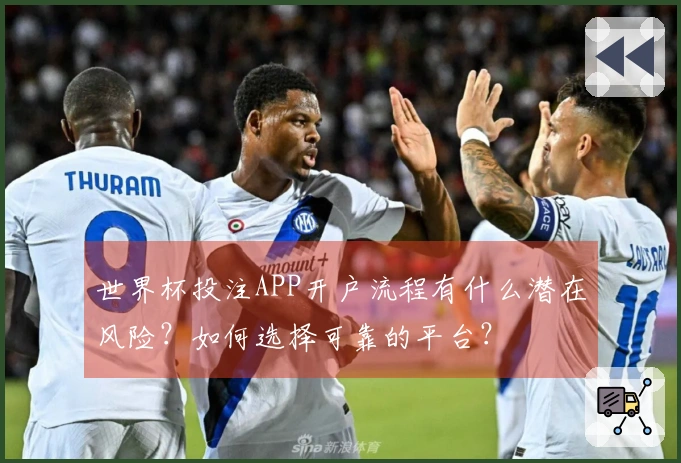 世界杯投注APP开户流程有什么潜在风险？如何选择可靠的平台？