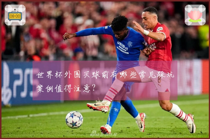 世界杯外围买球前有哪些常见踩坑案例值得注意？