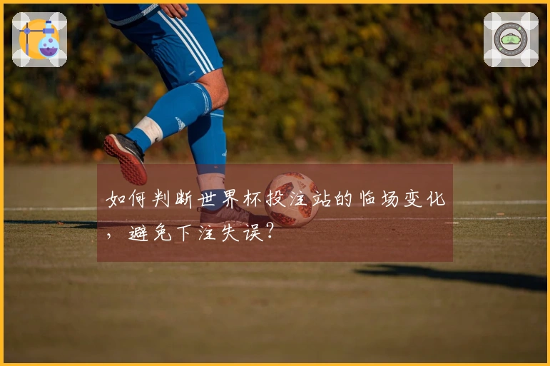 如何判断世界杯投注站的临场变化，避免下注失误？