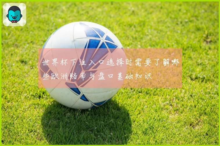 世界杯下注入口选择时需要了解哪些欧洲赔率与盘口基础知识