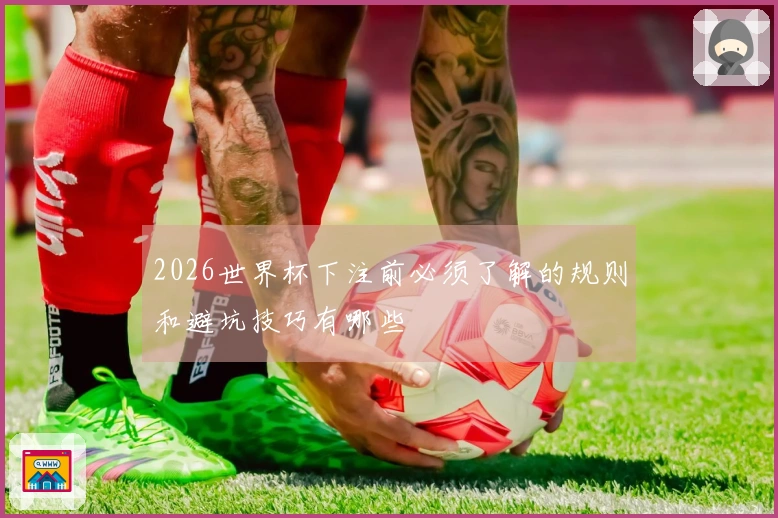2026世界杯下注前必须了解的规则和避坑技巧有哪些