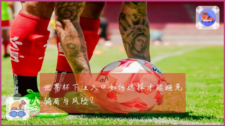 世界杯下注入口如何选择才能避免骗局与风险？