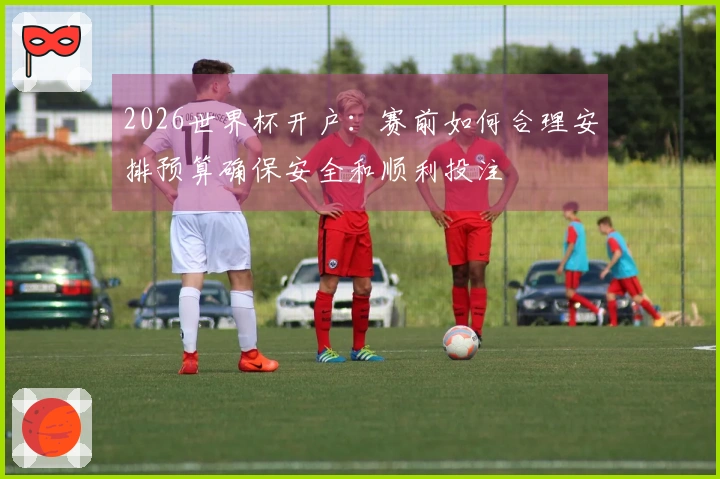 2026世界杯开户：赛前如何合理安排预算确保安全和顺利投注