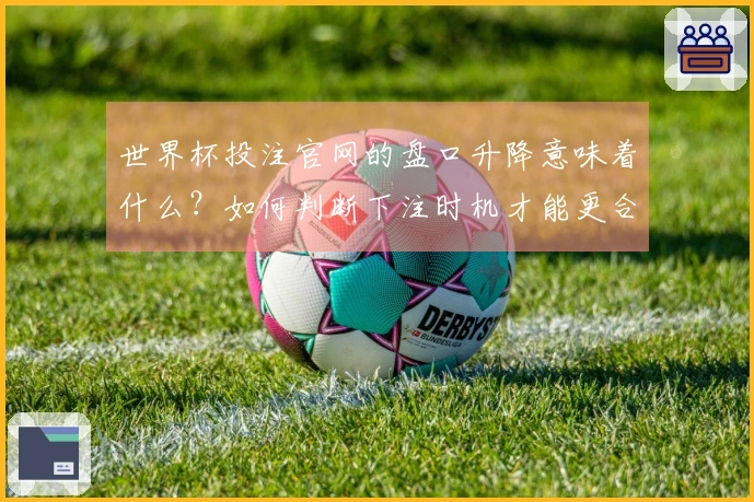 世界杯投注官网的盘口升降意味着什么？如何判断下注时机才能更合理？