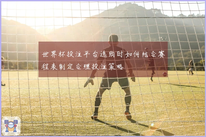 世界杯投注平台选购时如何结合赛程表制定合理投注策略