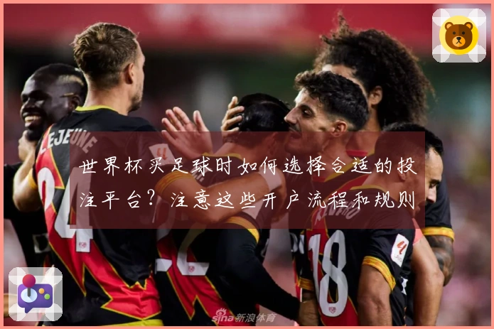 世界杯买足球时如何选择合适的投注平台？注意这些开户流程和规则！