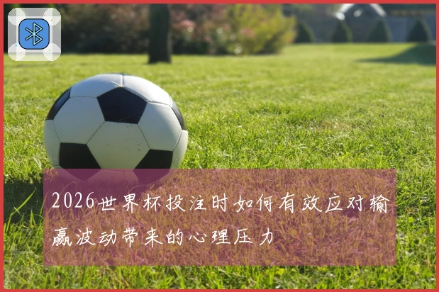 2026世界杯投注时如何有效应对输赢波动带来的心理压力