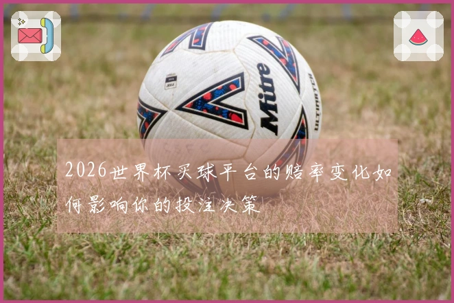 2026世界杯买球平台的赔率变化如何影响你的投注决策