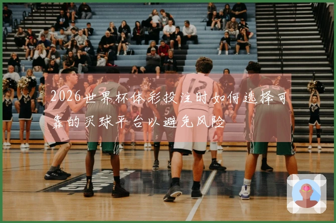 2026世界杯体彩投注时如何选择可靠的买球平台以避免风险