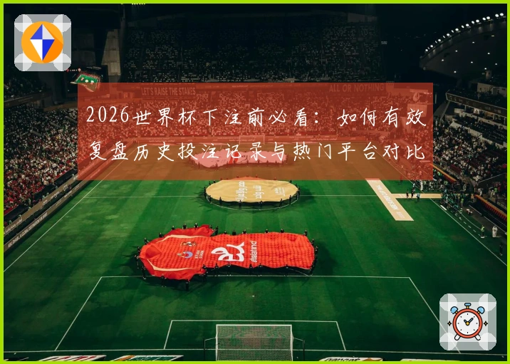 2026世界杯下注前必看：如何有效复盘历史投注记录与热门平台对比