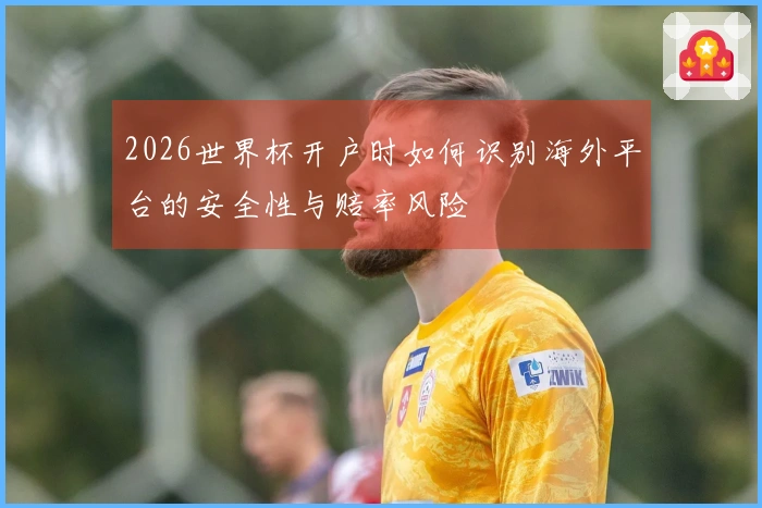 2026世界杯开户时如何识别海外平台的安全性与赔率风险