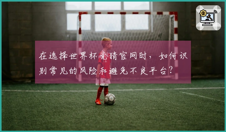 在选择世界杯竞猜官网时，如何识别常见的风险和避免不良平台？