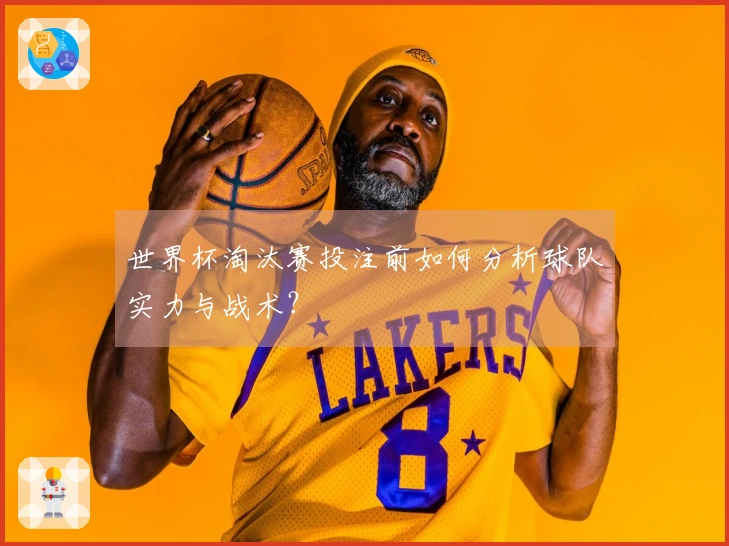 世界杯淘汰赛投注前如何分析球队实力与战术？