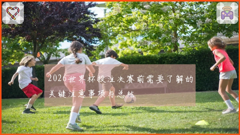 2026世界杯投注决赛前需要了解的关键注意事项与总结