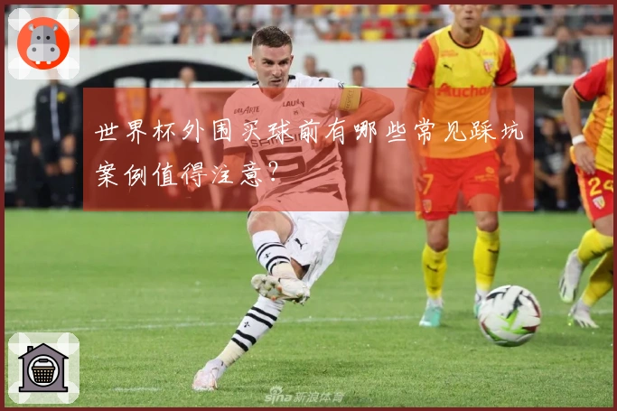 世界杯外围买球前有哪些常见踩坑案例值得注意？