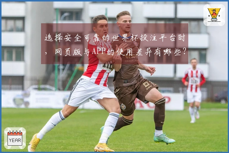 选择安全可靠的世界杯投注平台时，网页版与APP的使用差异有哪些？