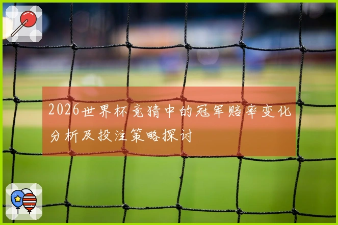 2026世界杯竞猜中的冠军赔率变化分析及投注策略探讨
