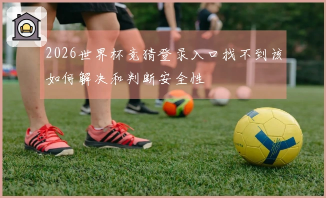 2026世界杯竞猜登录入口找不到该如何解决和判断安全性
