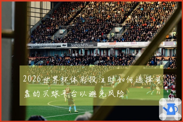 2026世界杯体彩投注时如何选择可靠的买球平台以避免风险