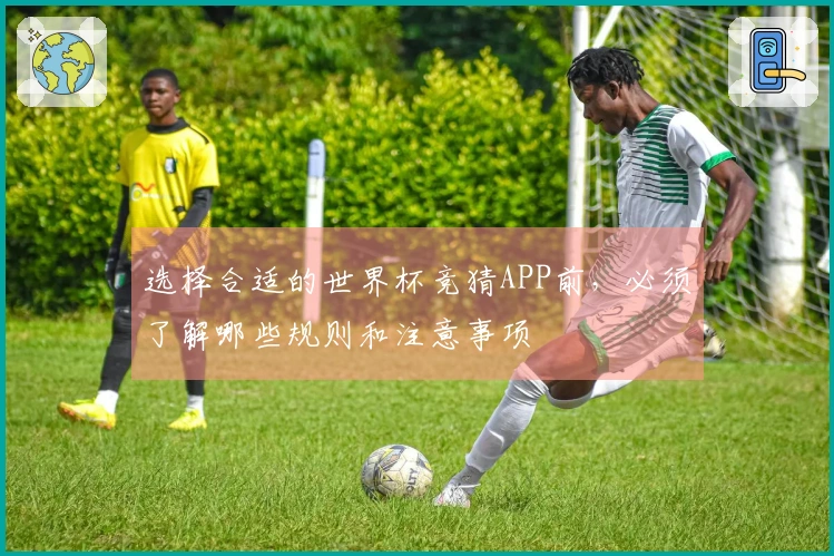 选择合适的世界杯竞猜APP前，必须了解哪些规则和注意事项
