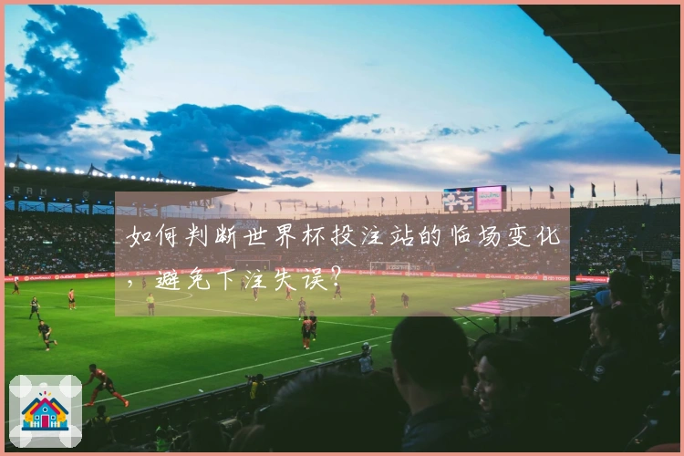 如何判断世界杯投注站的临场变化，避免下注失误？