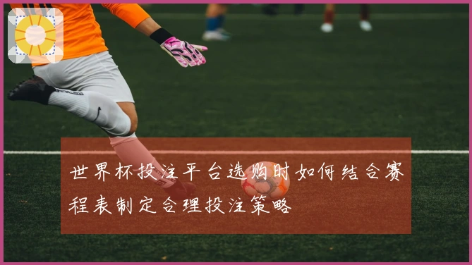 世界杯投注平台选购时如何结合赛程表制定合理投注策略