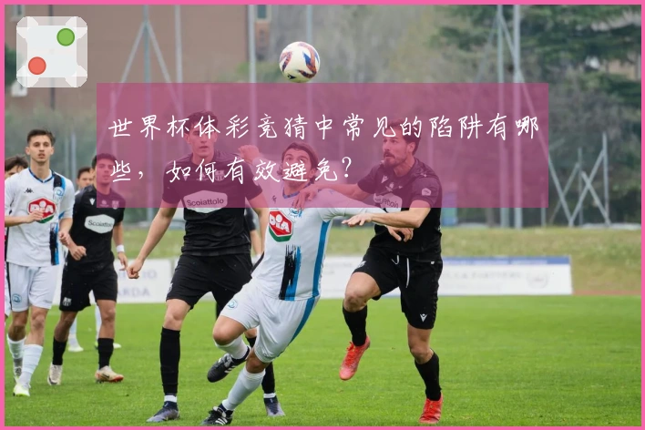 世界杯体彩竞猜中常见的陷阱有哪些，如何有效避免？