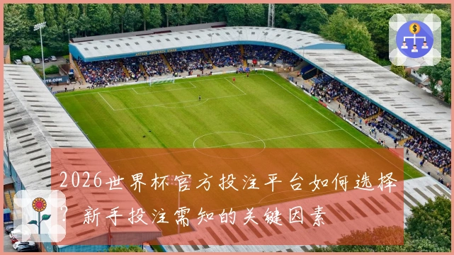 2026世界杯官方投注平台如何选择？新手投注需知的关键因素