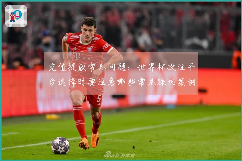 充值提款常见问题，世界杯投注平台选择时要注意哪些常见踩坑案例
