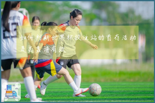 如何判断世界杯投注站的首存活动是否靠谱有效