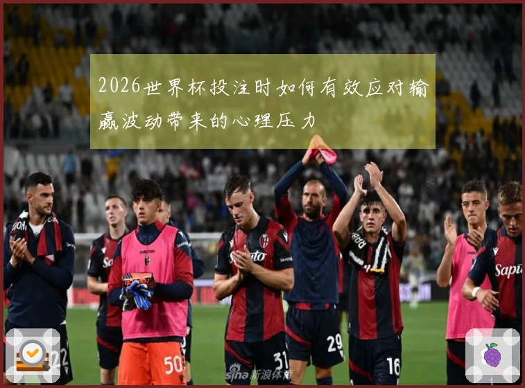 2026世界杯投注时如何有效应对输赢波动带来的心理压力