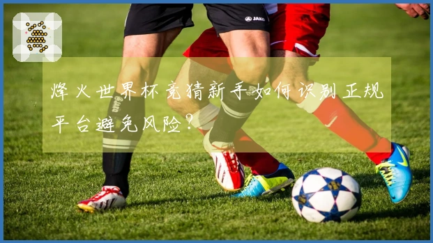 烽火世界杯竞猜新手如何识别正规平台避免风险？