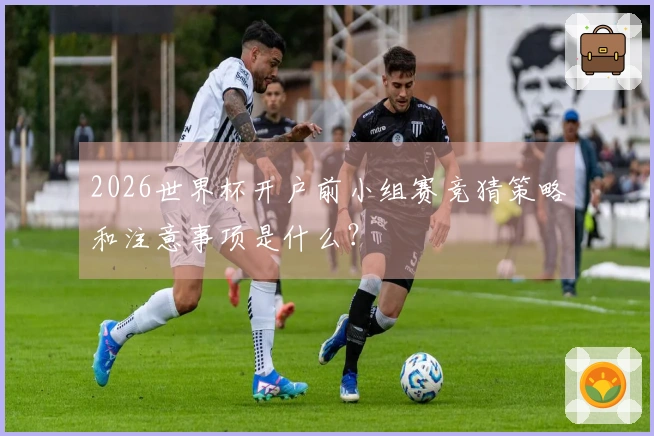 2026世界杯开户前小组赛竞猜策略和注意事项是什么？