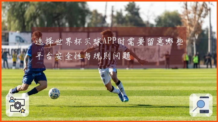选择世界杯买球APP时需要留意哪些平台安全性与规则问题