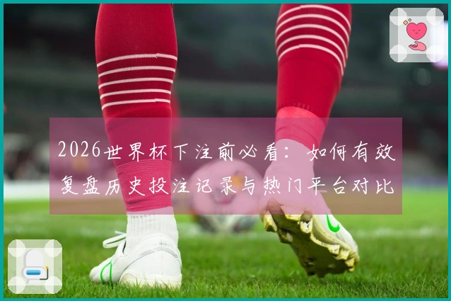 2026世界杯下注前必看：如何有效复盘历史投注记录与热门平台对比