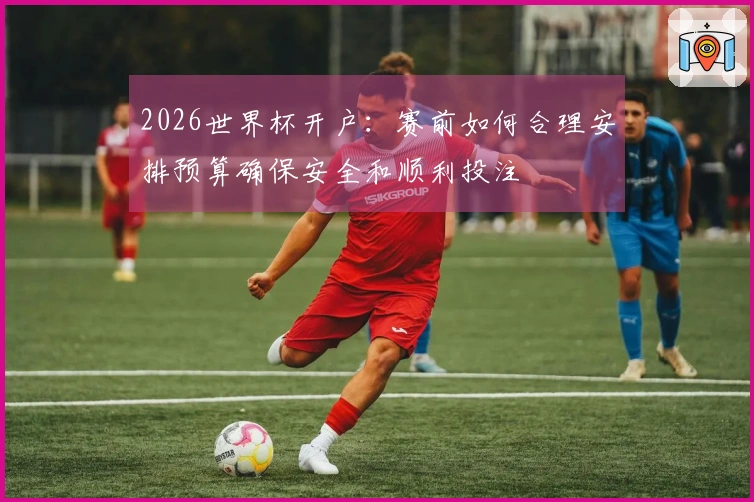 2026世界杯开户：赛前如何合理安排预算确保安全和顺利投注
