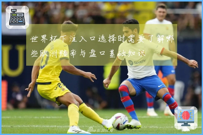 世界杯下注入口选择时需要了解哪些欧洲赔率与盘口基础知识