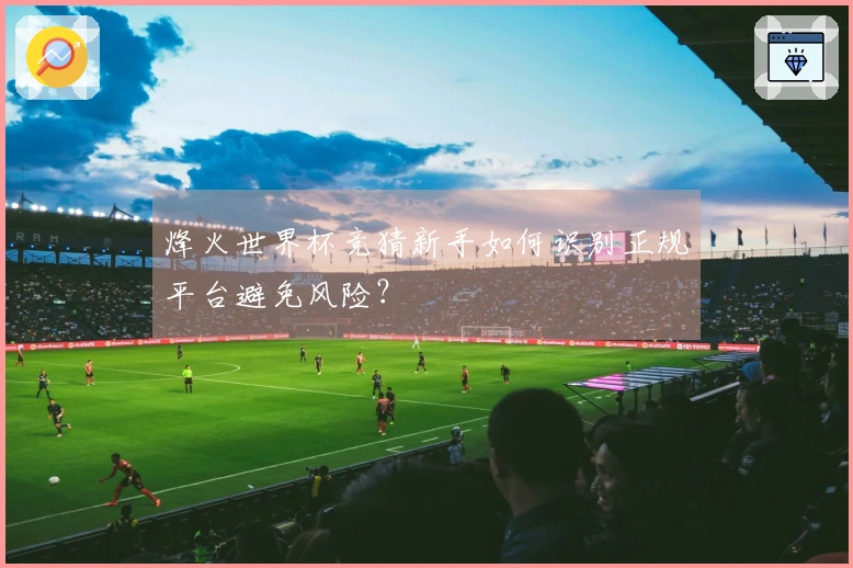 烽火世界杯竞猜新手如何识别正规平台避免风险？