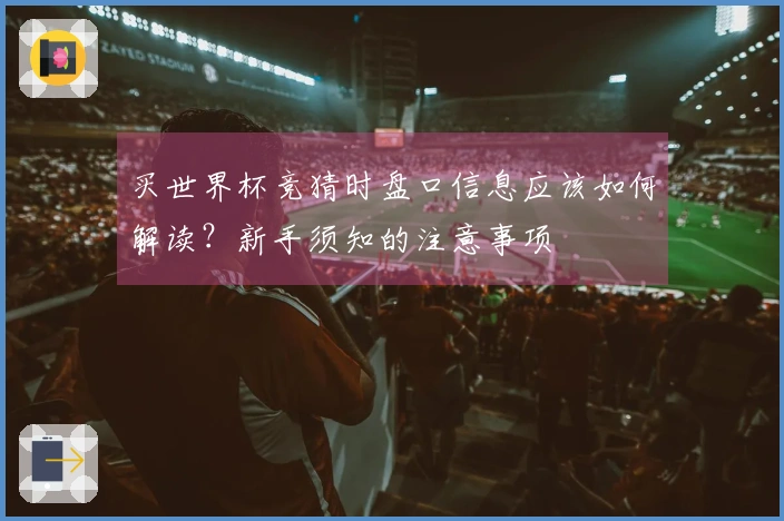 买世界杯竞猜时盘口信息应该如何解读？新手须知的注意事项