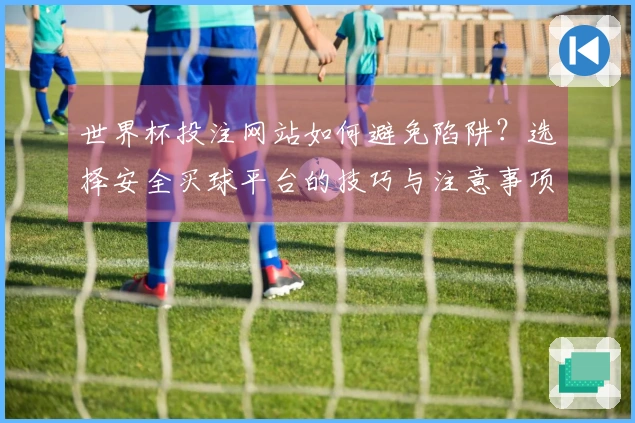 世界杯投注网站如何避免陷阱？选择安全买球平台的技巧与注意事项