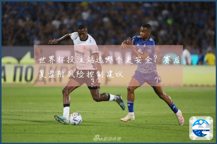 世界杯投注站选哪个更安全？赛后复盘附风险控制建议